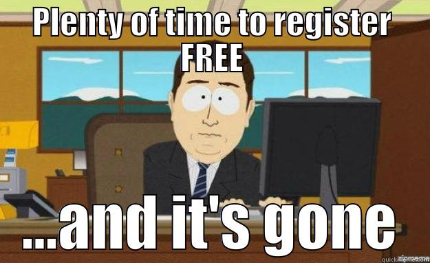 PLENTY OF TIME TO REGISTER FREE ...AND IT'S GONE aaaand its gone