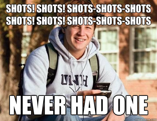 Shots! shots! shots-shots-shots Shots! shots! shots-shots-shots  Never had one  College Freshman