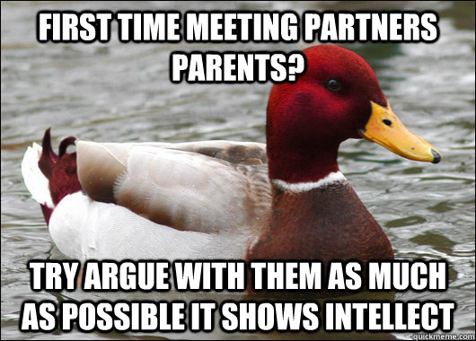 First time meeting partners parents? try argue with them as much as possible it shows intellect  Malicious Advice Mallard
