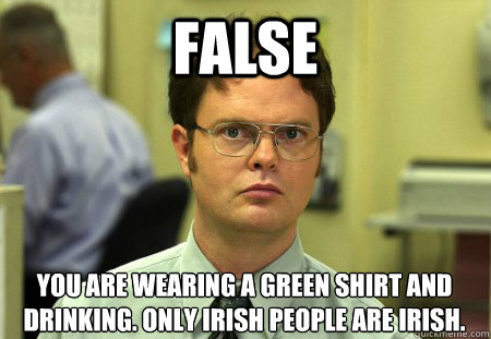 false You are wearing a green shirt and drinking. only irish people are irish. - false You are wearing a green shirt and drinking. only irish people are irish.  Dwight K. Schrute