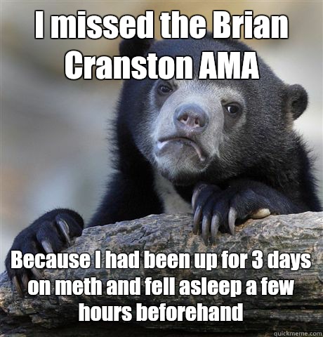 I missed the Brian Cranston AMA Because I had been up for 3 days on meth and fell asleep a few hours beforehand  Confession Bear