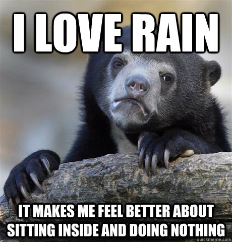 i love rain it makes me feel better about sitting inside and doing nothing - i love rain it makes me feel better about sitting inside and doing nothing  Confession Bear