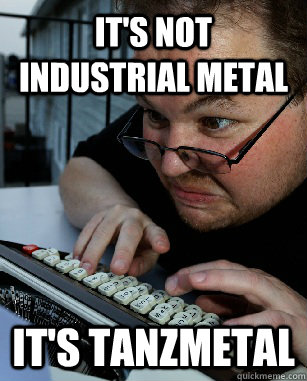 It's not Industrial Metal  It's TanzMETAL  Labeling Larry