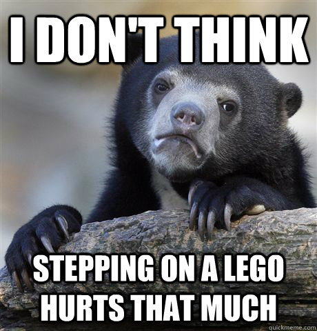 I don't think stepping on a LEGO hurts that much  Confession Bear