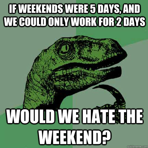 If weekends were 5 days, and we could only work for 2 days Would we hate the weekend? - If weekends were 5 days, and we could only work for 2 days Would we hate the weekend?  Philosoraptor