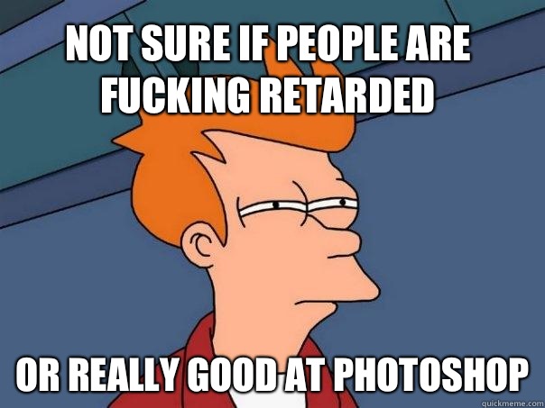 Not sure if people are fucking retarded or really good at photoshop  Futurama Fry