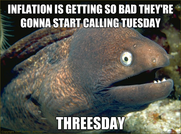 Inflation is getting so bad they're gonna start calling Tuesday Threesday  Bad Joke Eel