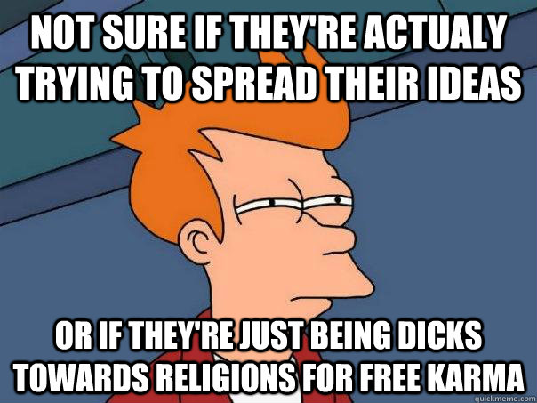 Not sure if they're actualy trying to spread their ideas Or if they're just being dicks towards religions for free karma  Futurama Fry