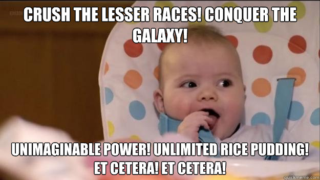Crush the lesser races! Conquer the galaxy!  Unimaginable power! Unlimited rice pudding! Et cetera! Et cetera!  Stormageddon- Dark Lord of All