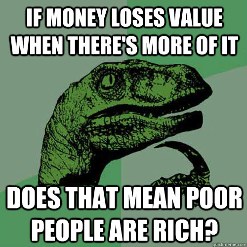 if money loses value when there's more of it does that mean poor people are rich?  Philosoraptor
