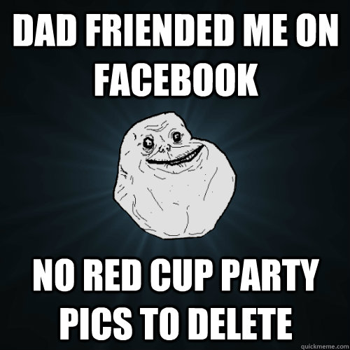 DAD FRIENDED ME ON FACEBOOK NO RED CUP PARTY PICS TO DELETE  Forever Alone