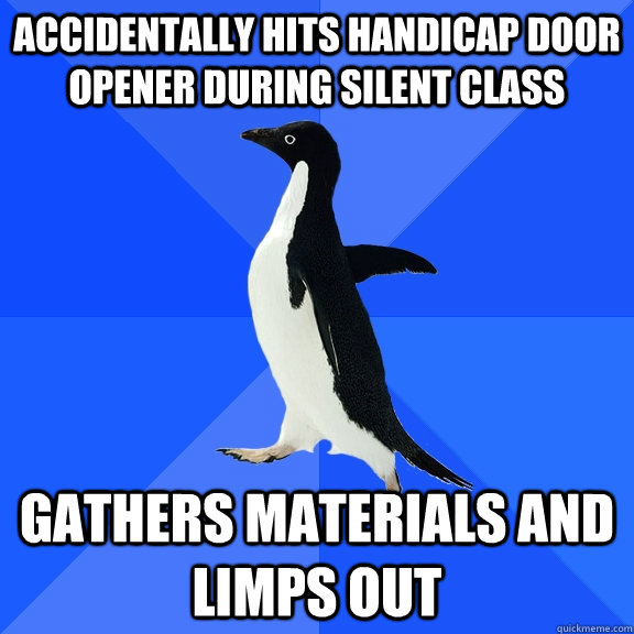 Accidentally hits handicap door opener during silent class gathers materials and limps out  Socially Awkward Penguin