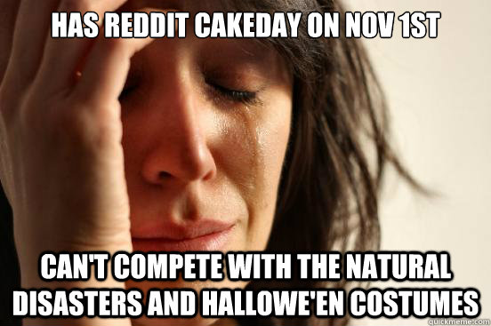 Has reddit cakeday on Nov 1st can't compete with the natural disasters and hallowe'en costumes - Has reddit cakeday on Nov 1st can't compete with the natural disasters and hallowe'en costumes  First World Problems