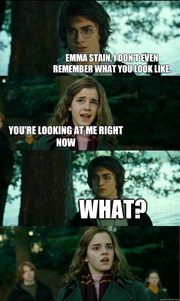 Emma Stain, I don't even remember what you look like.  You're looking at me right now What?  Horny Harry