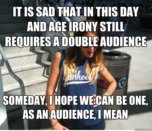 it is sad that in this day and age irony still requires a double audience someday, i hope we can be one, as an audience, i mean  Clueless Hipster White Girl