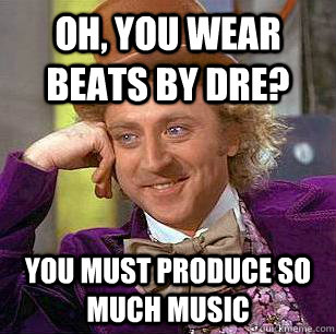 Oh, you wear beats by dre? You must produce so much music  Condescending Wonka