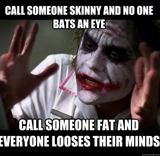Call someone skinny and no one bats an eye Call someone fat and Everyone looses their minds  joker