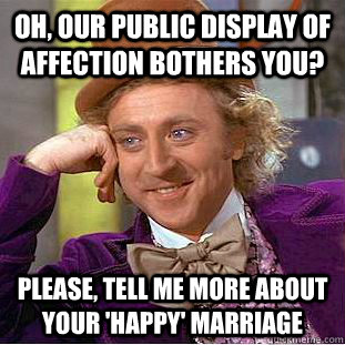 Oh, our public display of affection bothers you? Please, tell me more about your 'happy' marriage  Condescending Wonka