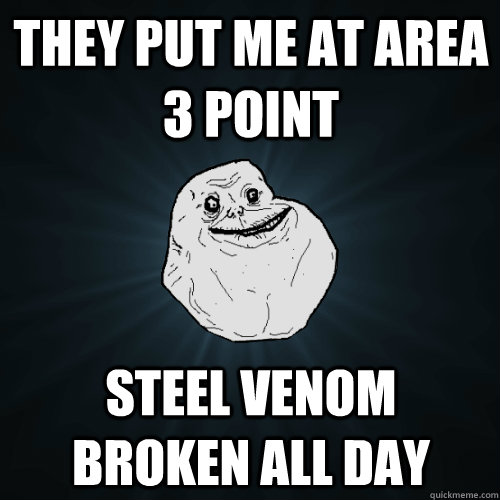 They put me at area 3 point steel venom broken all day  Forever Alone