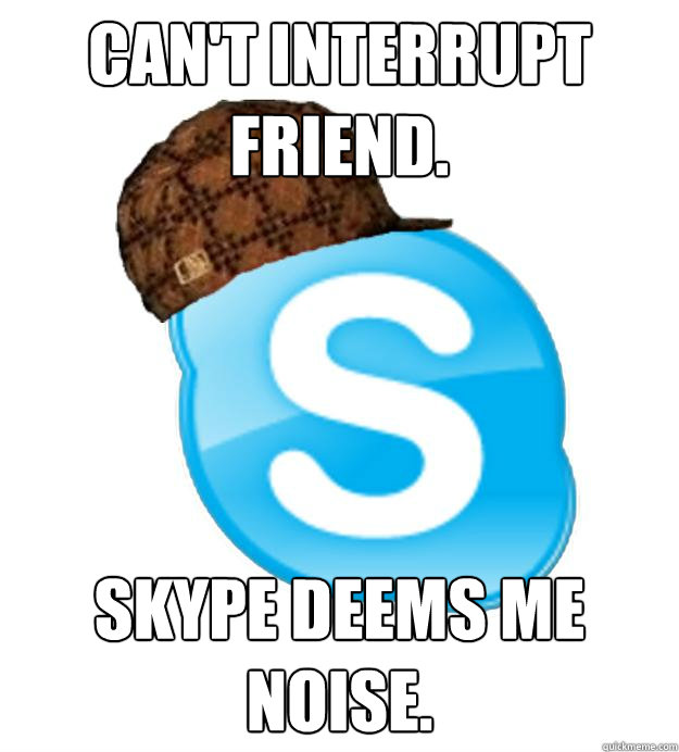 Can't interrupt friend. Skype deems me noise.  