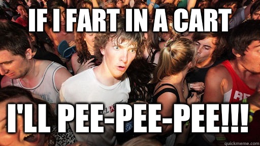 If I fart in a cart I'll pee-pee-PEE!!!   Sudden Clarity Clarence