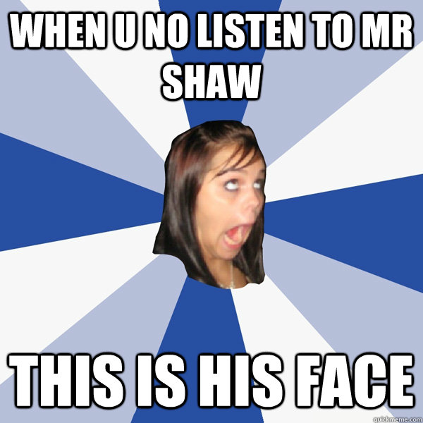 when u no listen to mr shaw this is his face   Annoying Facebook Girl