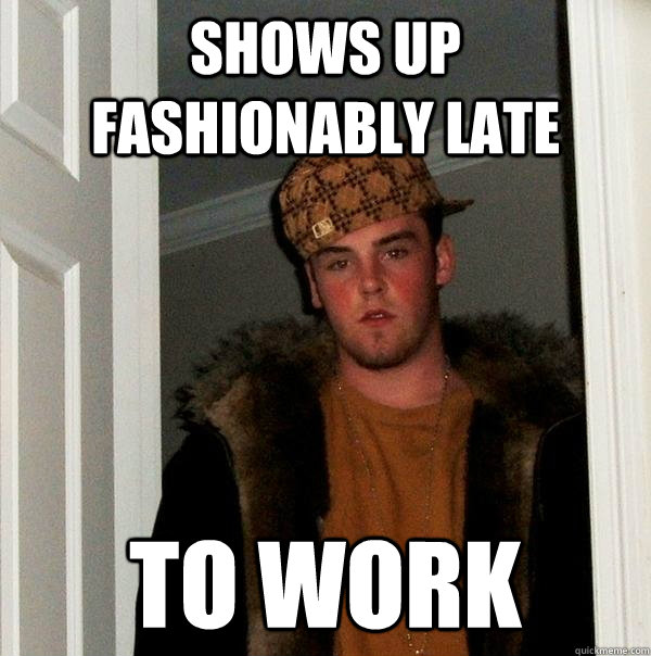 Shows up fashionably late to work  Scumbag Steve