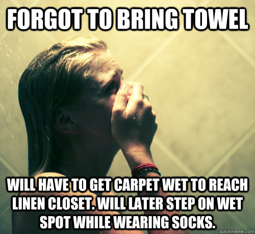 Forgot to bring towel Will have to get carpet wet to reach linen closet. Will later step on wet spot while wearing socks.  Shower Mistake