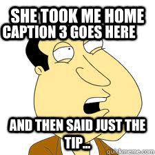 she took me home and then said just the tip... Caption 3 goes here - she took me home and then said just the tip... Caption 3 goes here  Forever Alone Quagmire