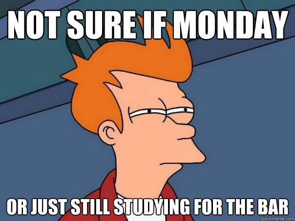 Not sure if Monday or just still studying for the bar  Futurama Fry