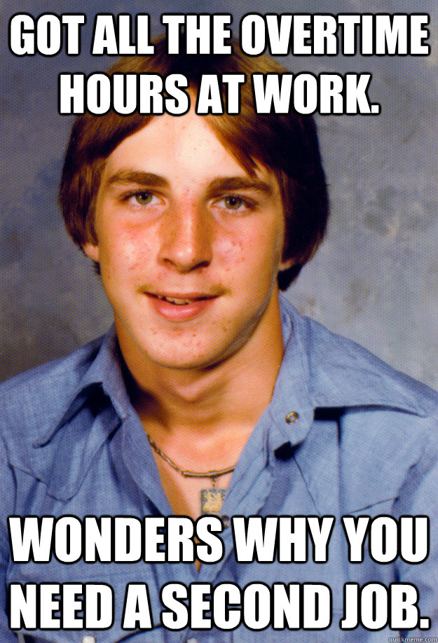 Got all the overtime hours at work. Wonders why you need a second job.  Old Economy Steven