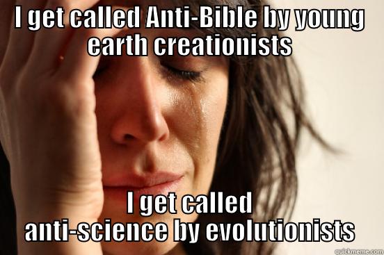 I GET CALLED ANTI-BIBLE BY YOUNG EARTH CREATIONISTS I GET CALLED ANTI-SCIENCE BY EVOLUTIONISTS First World Problems