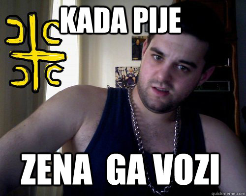 kada pije zena  ga vozi  good serb guy