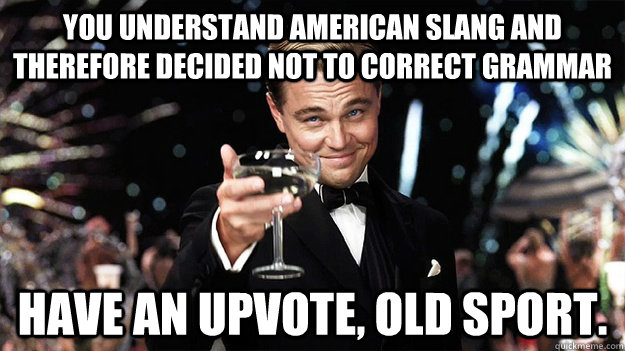 You understand American slang and therefore decided not to correct grammar Have an upvote, Old sport.  Great Gatsby