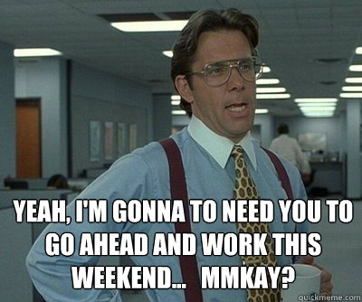 Yeah, i'm gonna to need you to
go ahead and work this weekend...   mmkay? - Yeah, i'm gonna to need you to
go ahead and work this weekend...   mmkay?  Office Space work this weekend