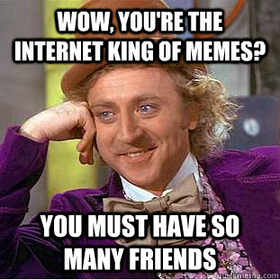 Wow, you're the internet king of Memes? You must have so many friends  Creepy Wonka