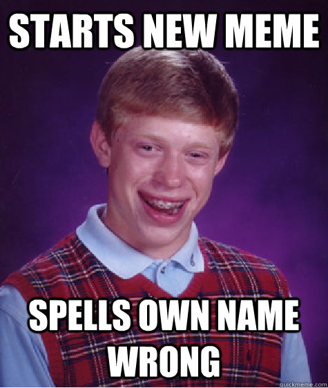 Starts new meme Spells own name wrong  Bad Luck Brain