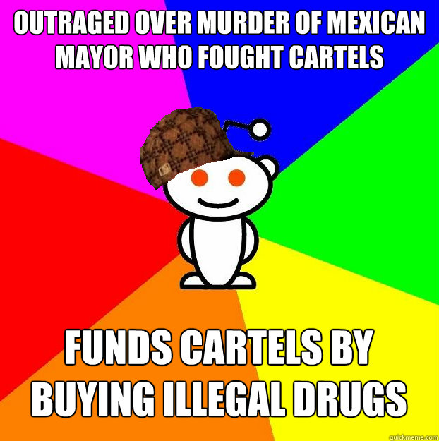 Outraged over murder of Mexican mayor who fought cartels funds cartels by buying illegal drugs  Scumbag Redditor