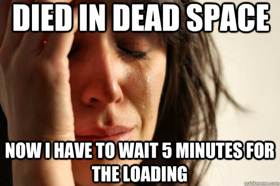 Died In Dead space now i have to wait 5 minutes for the loading  First World Problems