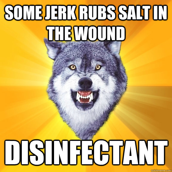 some jerk rubs salt in the wound disinfectant  Courage Wolf