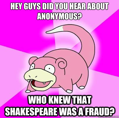Hey guys did you hear about anonymous? Who knew that Shakespeare was a fraud?  Slowpoke