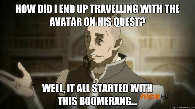 How did I end up travelling with the Avatar on his quest? Well, it all started with 
this boomerang... - How did I end up travelling with the Avatar on his quest? Well, it all started with 
this boomerang...  Sokka and his boomerang