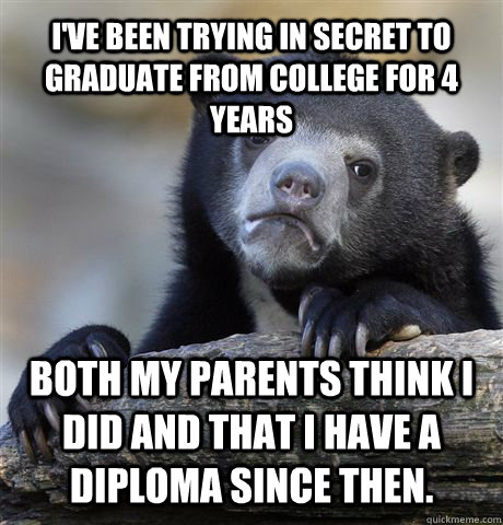 I'VE BEEN TRYING IN SECRET TO GRADUATE FROM COLLEGE FOR 4 YEARS BOTH MY PARENTS THINK I DID AND THAT I HAVE A DIPLOMA SINCE THEN.  Confession Bear