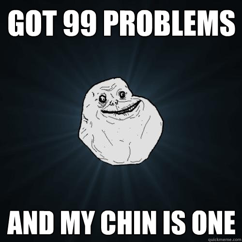 got 99 problems and my chin is one  Forever Alone