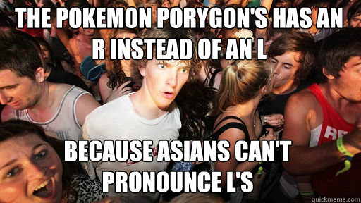 The Pokemon Porygon's has an R instead of an L
 BEcause asians can't pronounce l's  Sudden Clarity Clarence
