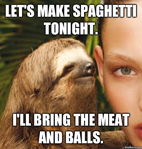 Let's make spaghetti tonight.  I'll bring the meat and balls.  rape sloth