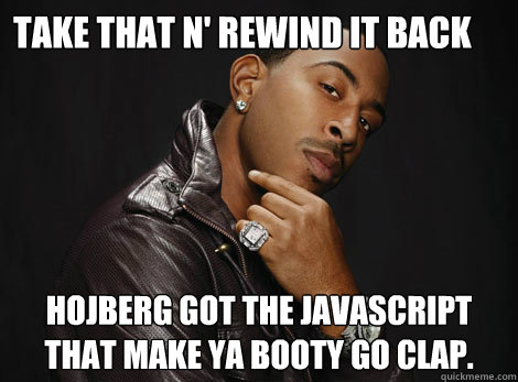 take that n' rewind it back hojberg got the javascript that make ya booty go CLAP. 
  Ludacris SPeed