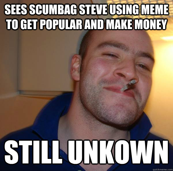 Sees scumbag steve using meme to get popular and make money still unkown - Sees scumbag steve using meme to get popular and make money still unkown  Misc
