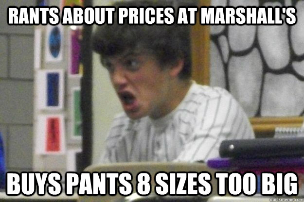 rants about prices at marshall's buys pants 8 sizes too big  