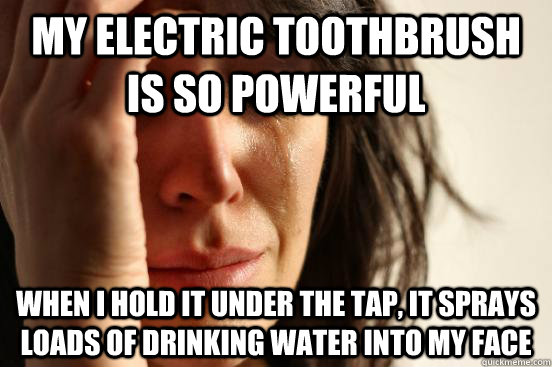 My electric toothbrush is so powerful When I hold it under the tap, it sprays loads of drinking water into my face  First World Problems